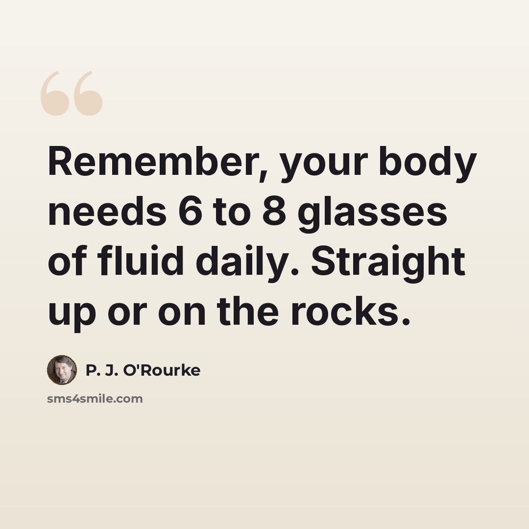 “Remember, your body needs 6 to 8 glasses of fluid daily. Straight up or on the rocks.” quote by P. J. O'Rourke