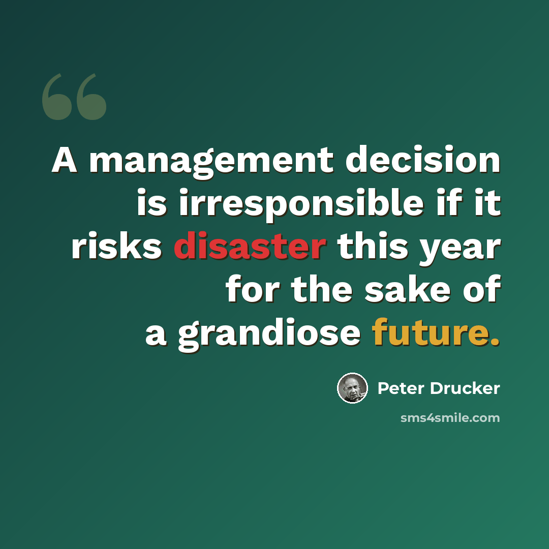 “A management decision is irresponsible if it risks disaster this year for the sake of a grandiose future.” quote by Peter Drucker