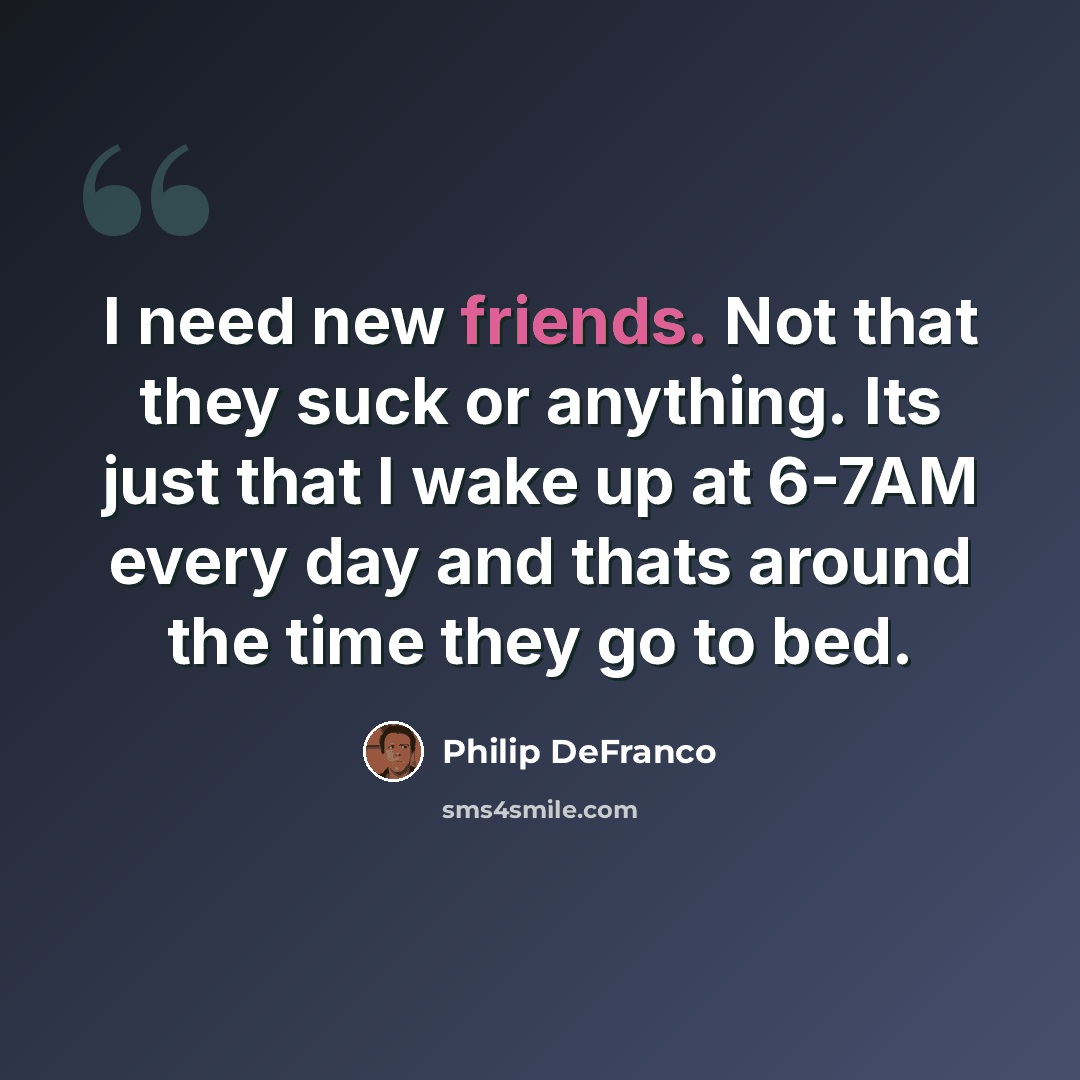 “I need new friends. Not that they suck or anything. Its just that I wake up at 6-7AM every day and thats around the time they go to bed.” quote by Philip DeFranco