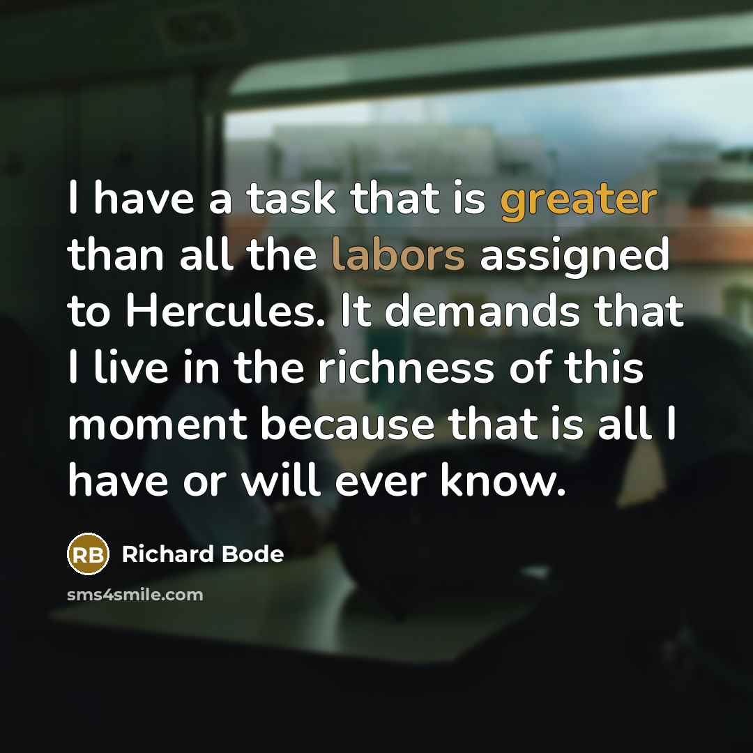“I have a task that is greater than all the labors assigned to Hercules. It demands that I live in the richness of this moment because that is all I have or will ever know.” quote by Richard Bode
