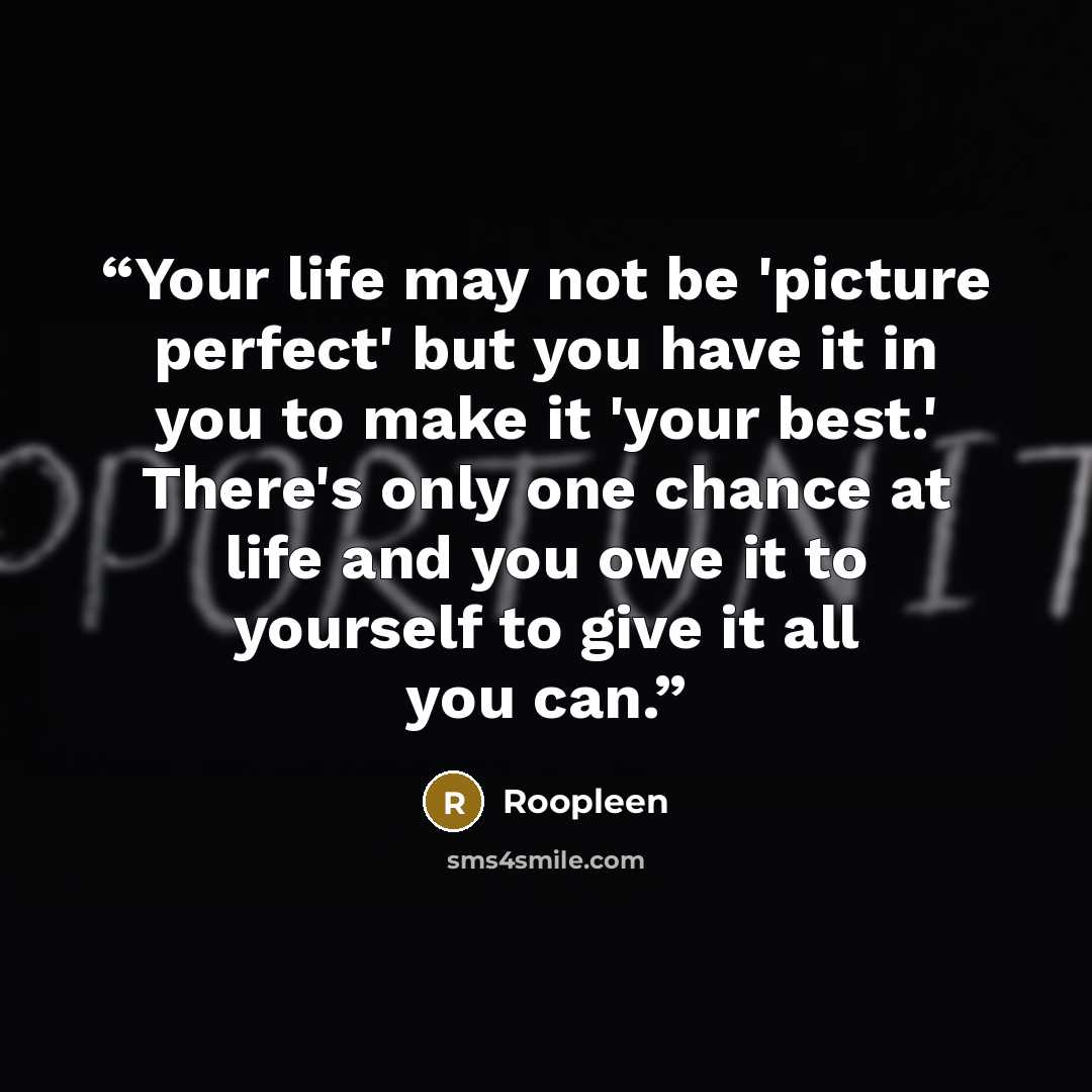 “Your life may not be 'picture perfect' but you have it in you to make it 'your best.' There's only one chance at life and you owe it to yourself to give it all you can.” quote by Roopleen