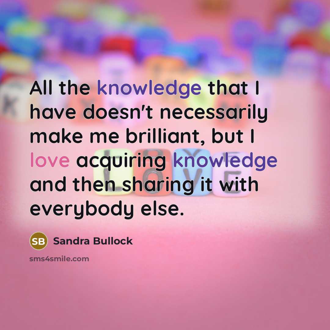 “All the knowledge that I have doesn't necessarily make me brilliant, but I love acquiring knowledge and then sharing it with everybody else.” quote by Sandra Bullock