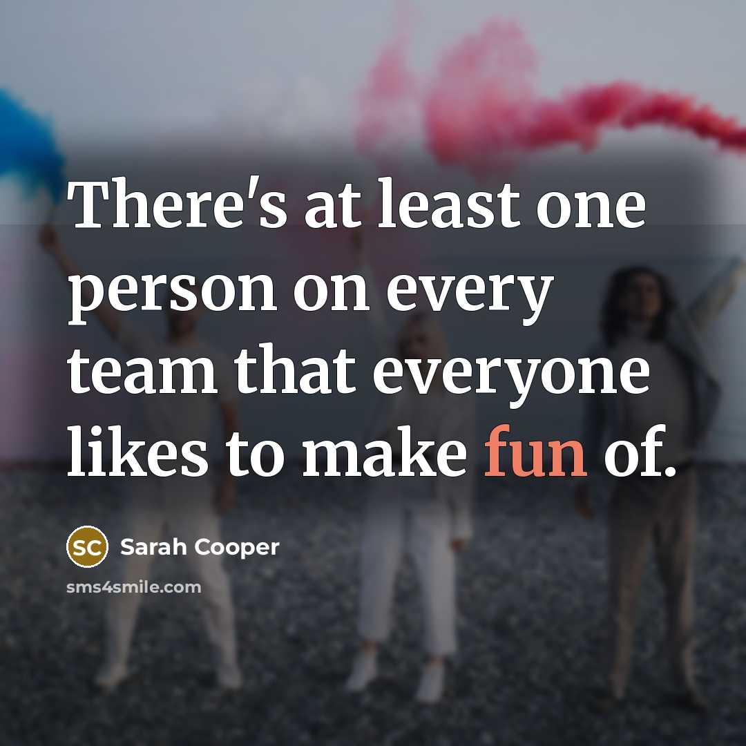 “There's at least one person on every team that everyone likes to make fun of.” quote by Sarah Cooper