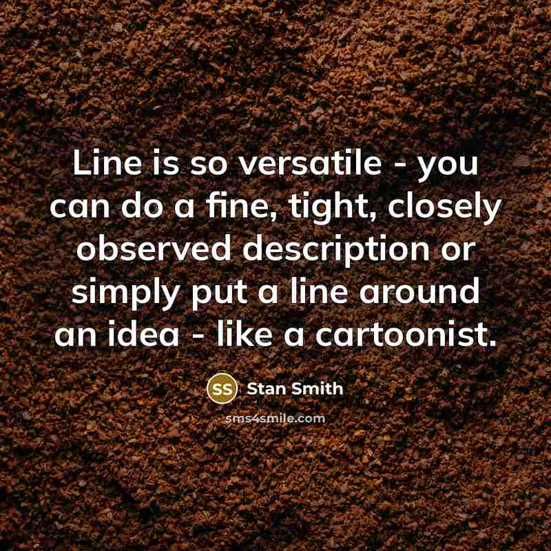 “Line is so versatile - you can do a fine, tight, closely observed description or simply put a line around an idea - like a cartoonist.” quote by Stan Smith