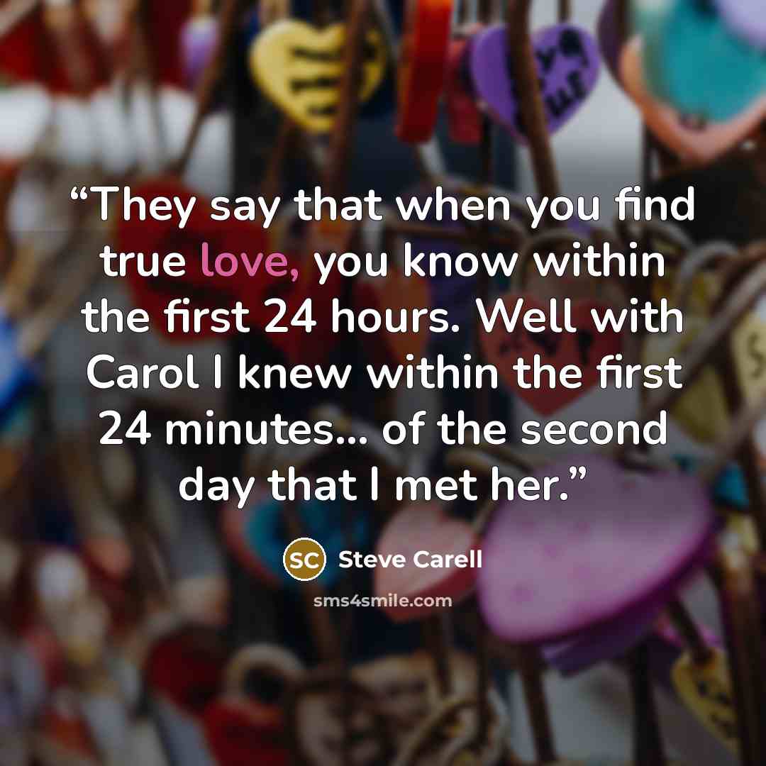 “They say that when you find true love, you know within the first 24 hours. Well with Carol I knew within the first 24 minutes... of the second day that I met her.” quote by Steve Carell