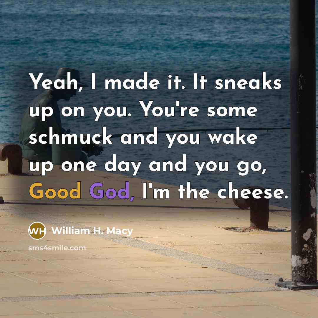 “Yeah, I made it. It sneaks up on you. You're some schmuck and you wake up one day and you go, Good God, I'm the cheese.” quote by William H. Macy