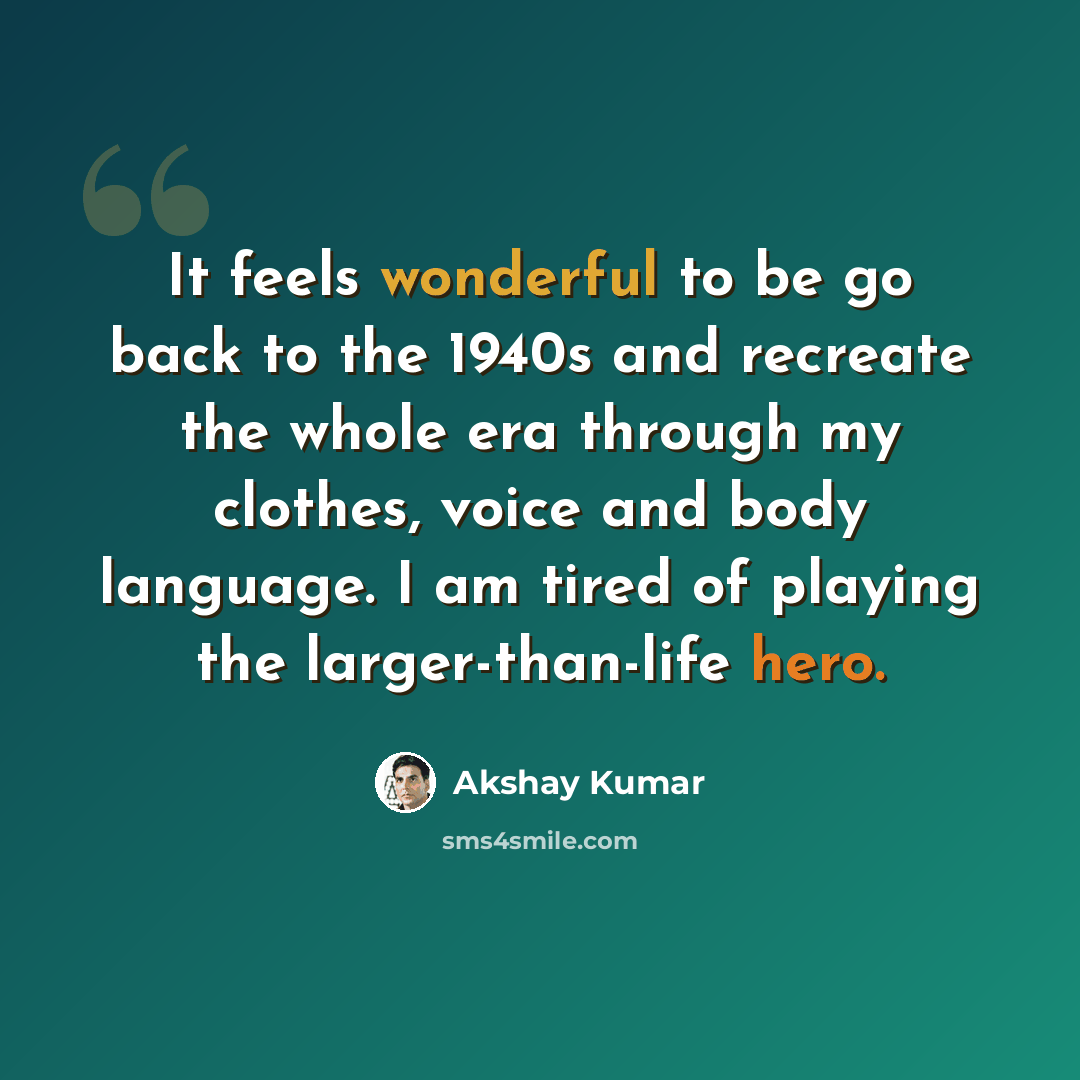 “It feels wonderful to be go back to the 1940s and recreate the whole era through my clothes, voice and body language. I am tired of playing the larger-than-life hero.” quote by Akshay Kumar