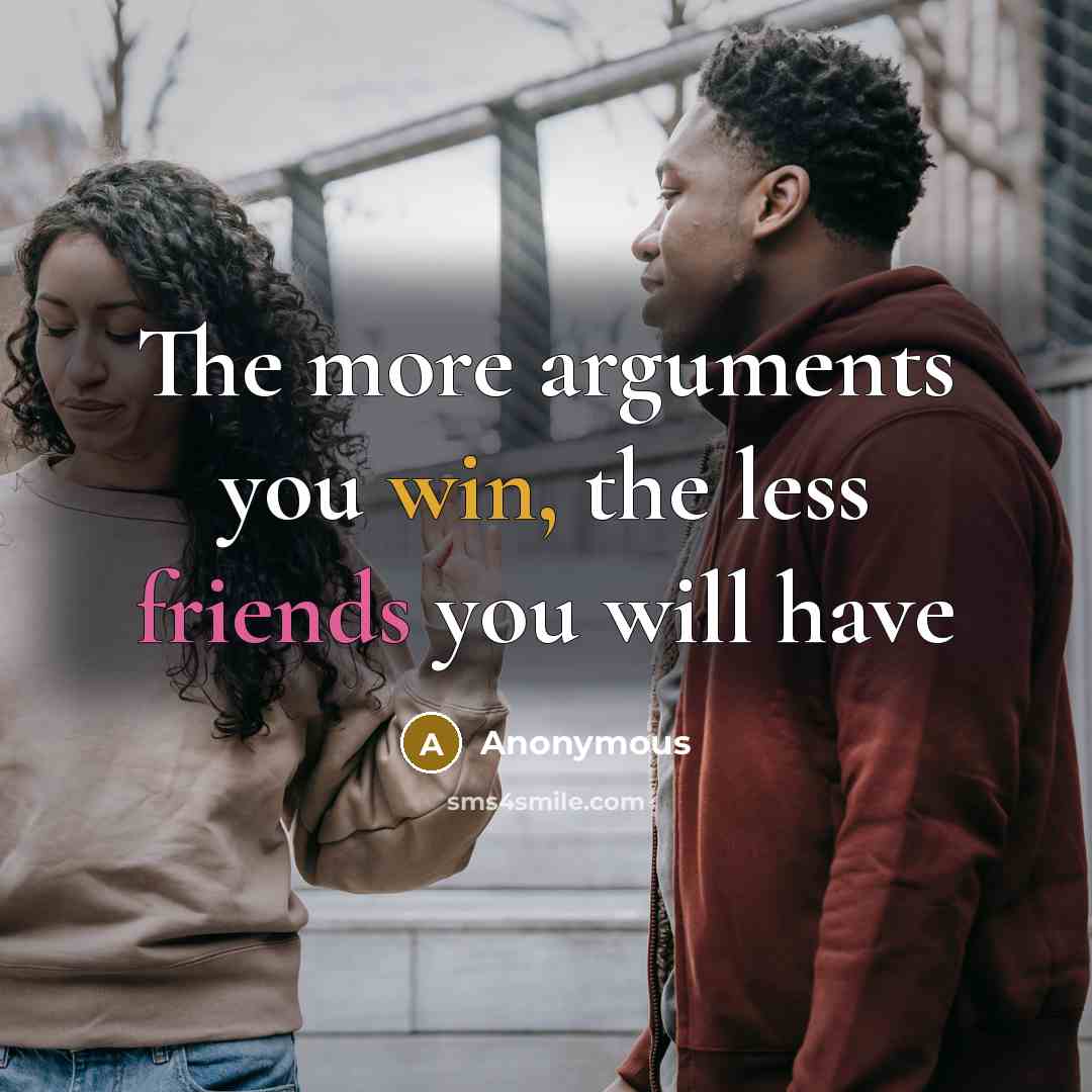 “The more arguments you win, the less friends you will have” quote by Anonymous