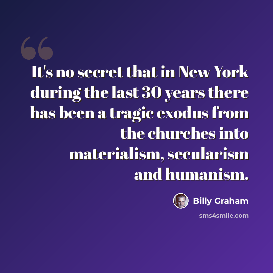 “It's no secret that in New York during the last 30 years there has been a tragic exodus from the churches into materialism, secularism and humanism.” quote by Billy Graham