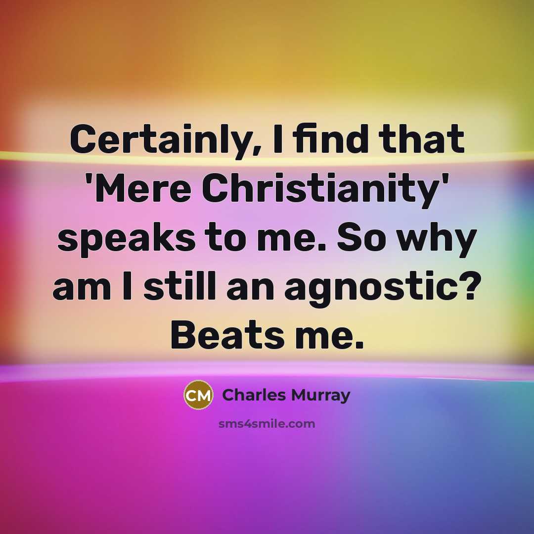 “Certainly, I find that 'Mere Christianity' speaks to me. So why am I still an agnostic? Beats me.” quote by Charles Murray