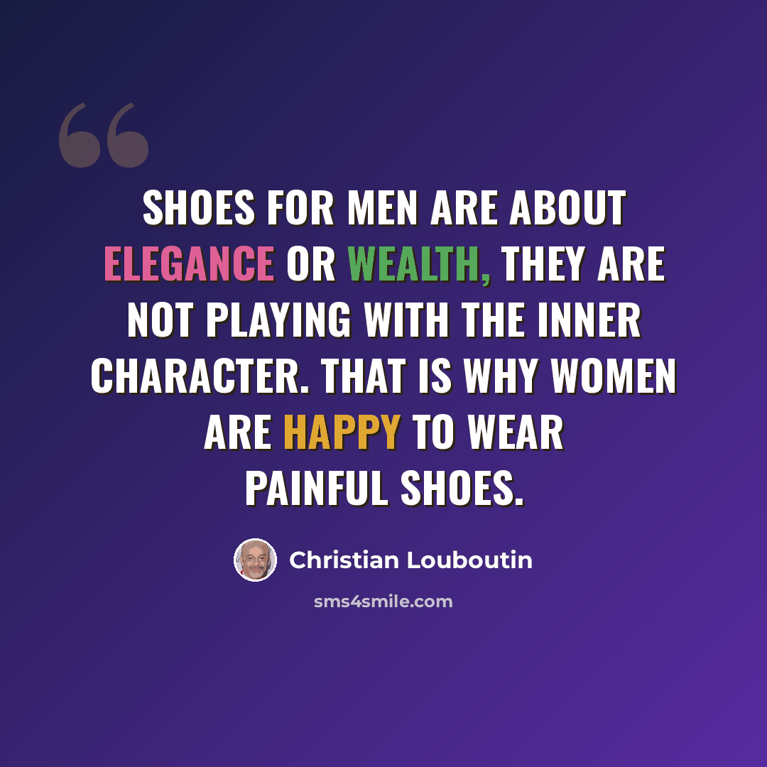 “Shoes for men are about elegance or wealth, they are not playing with the inner character. That is why women are happy to wear painful shoes.” quote by Christian Louboutin