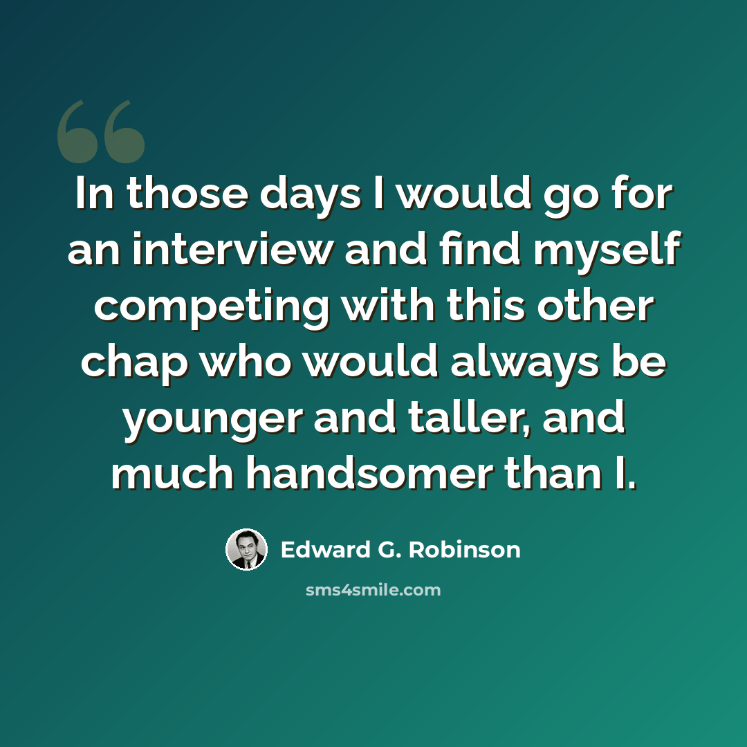 “In those days I would go for an interview and find myself competing with this other chap who would always be younger and taller, and much handsomer than I.” quote by Edward G. Robinson