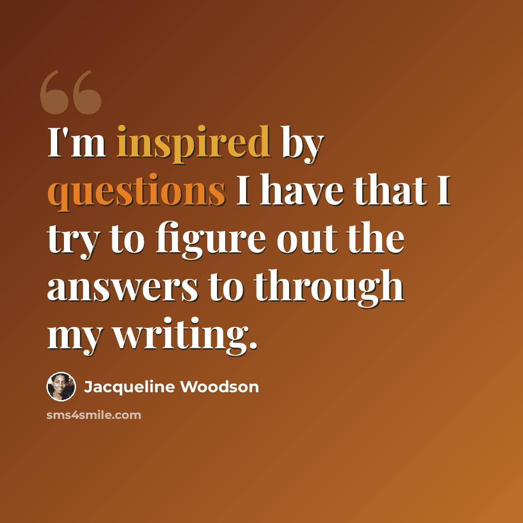 “I'm inspired by questions I have that I try to figure out the answers to through my writing.” quote by Jacqueline Woodson
