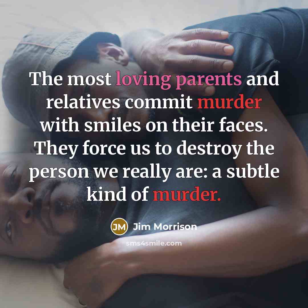 “The most loving parents and relatives commit murder with smiles on their faces. They force us to destroy the person we really are: a subtle kind of murder.” quote by Jim Morrison