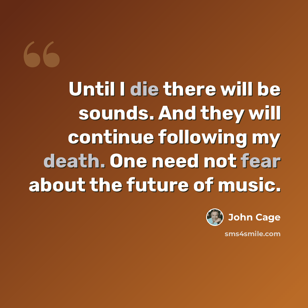 “Until I die there will be sounds. And they will continue following my death. One need not fear about the future of music.” quote by John Cage