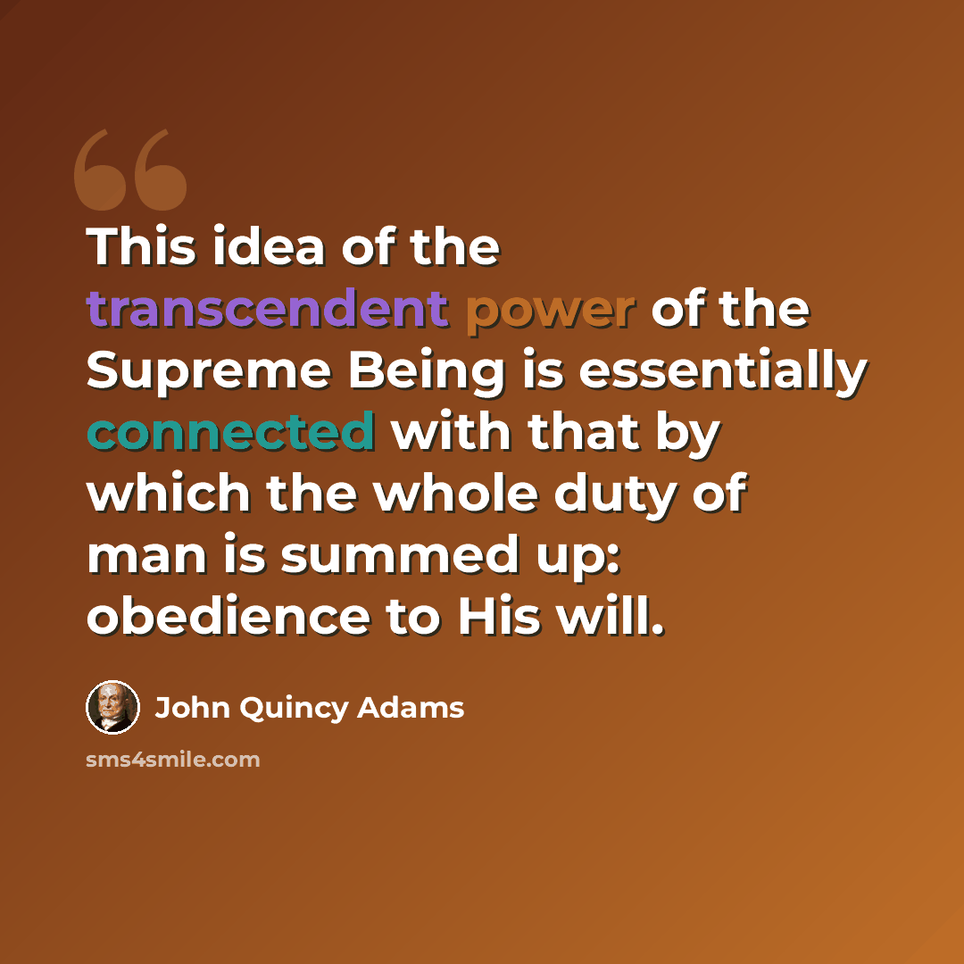 “This idea of the transcendent power of the Supreme Being is essentially connected with that by which the whole duty of man is summed up: obedience to His will.” quote by John Quincy Adams