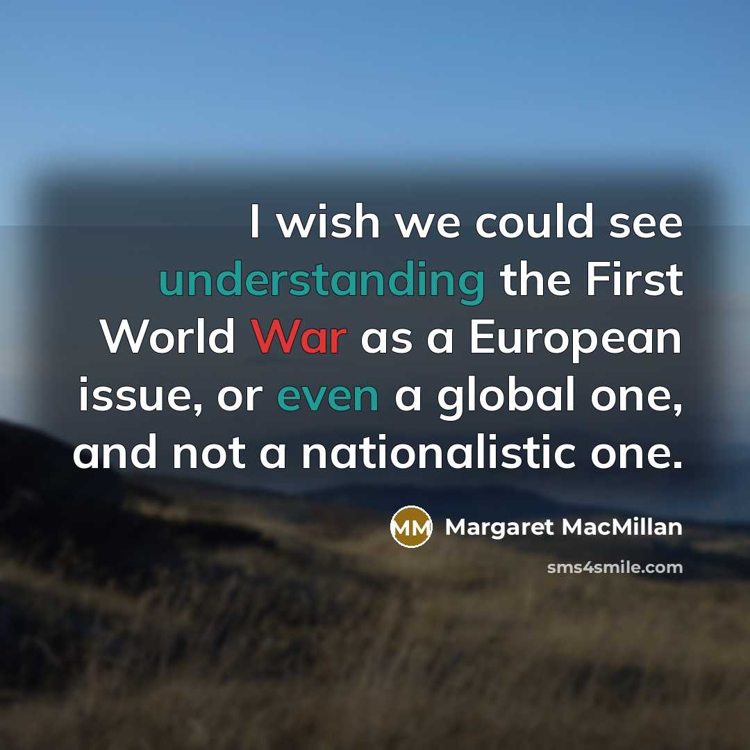 “I wish we could see understanding the First World War as a European issue, or even a global one, and not a nationalistic one.” quote by Margaret MacMillan