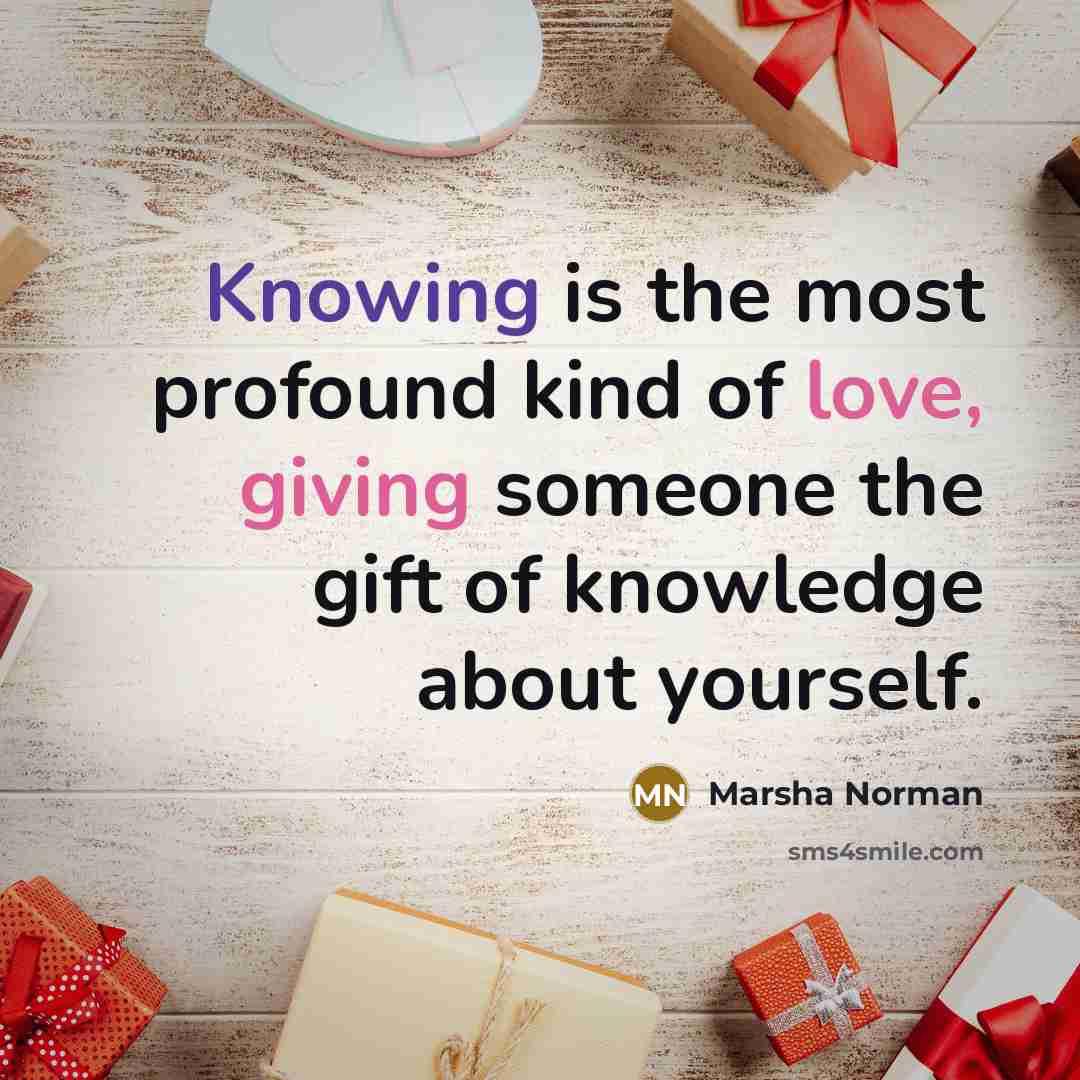 “Knowing is the most profound kind of love, giving someone the gift of knowledge about yourself.” quote by Marsha Norman