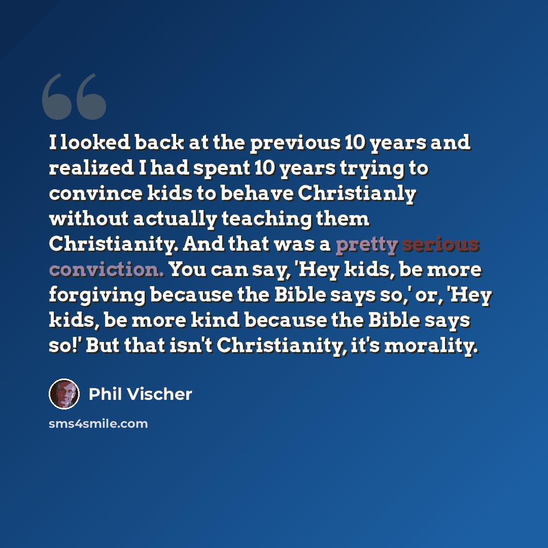 “I looked back at the previous 10 years and realized I had spent 10 years trying to convince kids to behave Christianly without actually teaching them Christianity. And that was a pretty serious conviction. You can say, 'Hey kids, be more forgiving because the Bible says so,' or, 'Hey kids, be more…” quote by Phil Vischer
