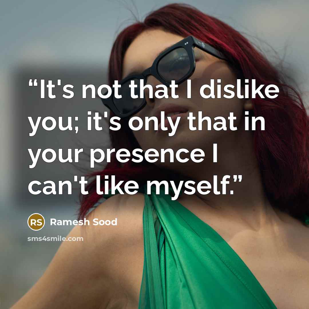 “It's not that I dislike you; it's only that in your presence I can't like myself.” quote by Ramesh Sood