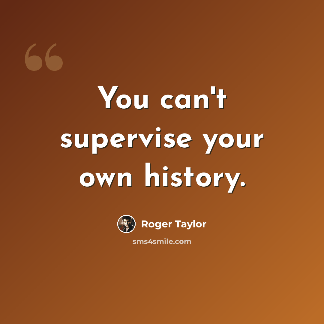 “You can't supervise your own history.” quote by Roger Taylor