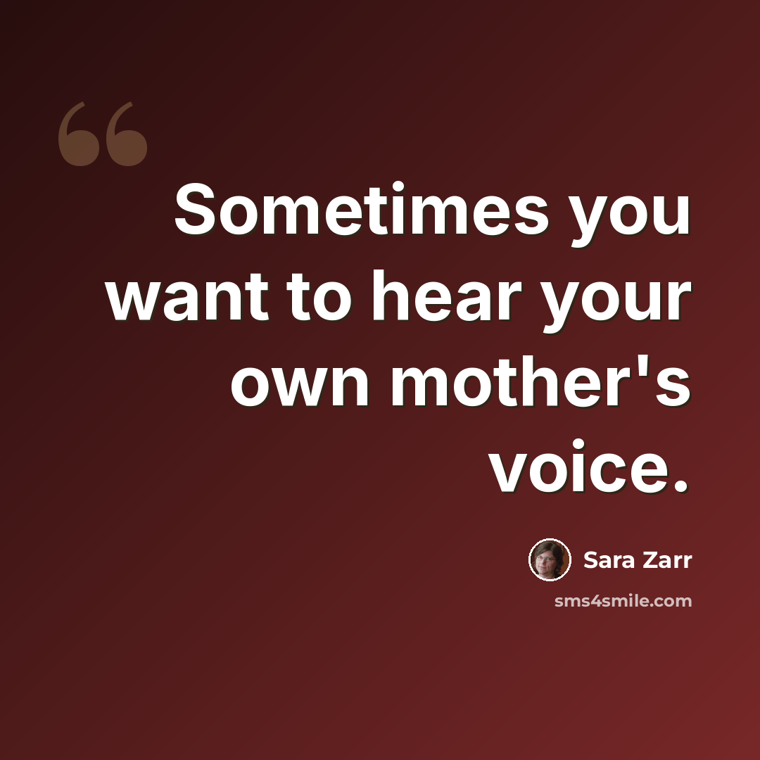 “Sometimes you want to hear your own mother's voice.” quote by Sara Zarr