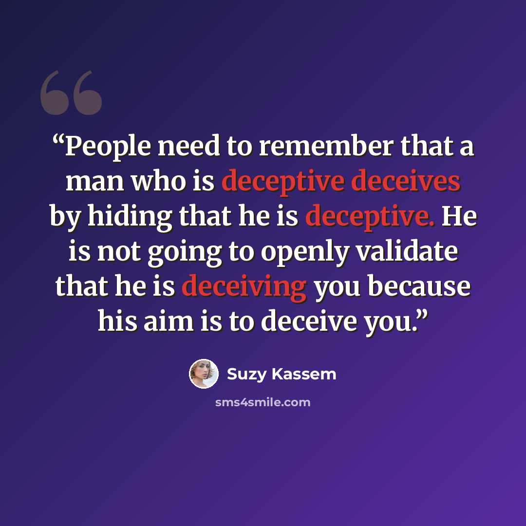 “People need to remember that a man who is deceptive deceives by hiding that he is deceptive. He is not going to openly validate that he is deceiving you because his aim is to deceive you.” quote by Suzy Kassem