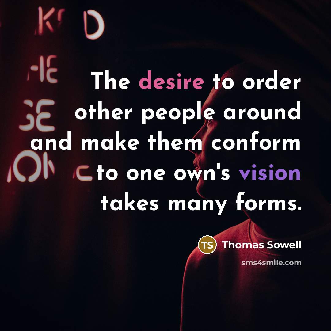 “The desire to order other people around and make them conform to one own's vision takes many forms.” quote by Thomas Sowell