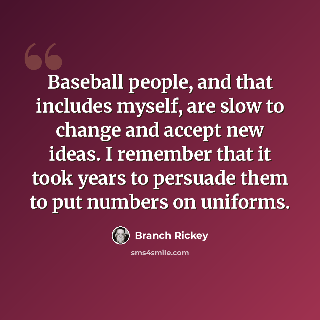 “Baseball people, and that includes myself, are slow to change and accept new ideas. I remember that it took years to persuade them to put numbers on uniforms.” quote by Branch Rickey
