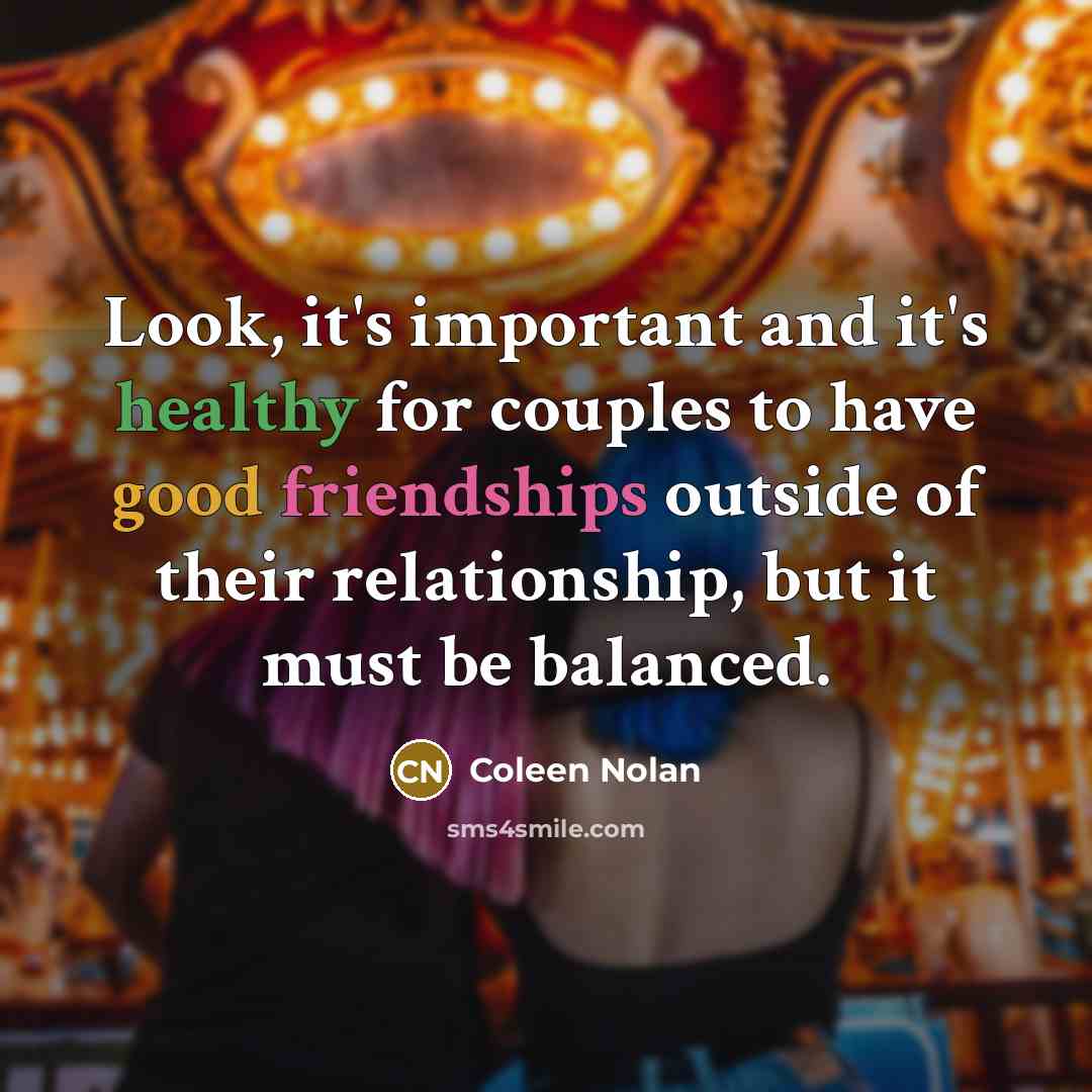 “Look, it's important and it's healthy for couples to have good friendships outside of their relationship, but it must be balanced.” quote by Coleen Nolan