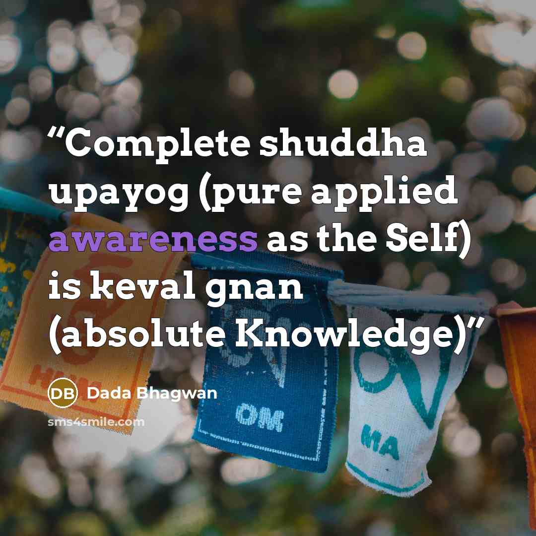 “Complete shuddha upayog (pure applied awareness as the Self) is keval gnan (absolute Knowledge)” quote by Dada Bhagwan