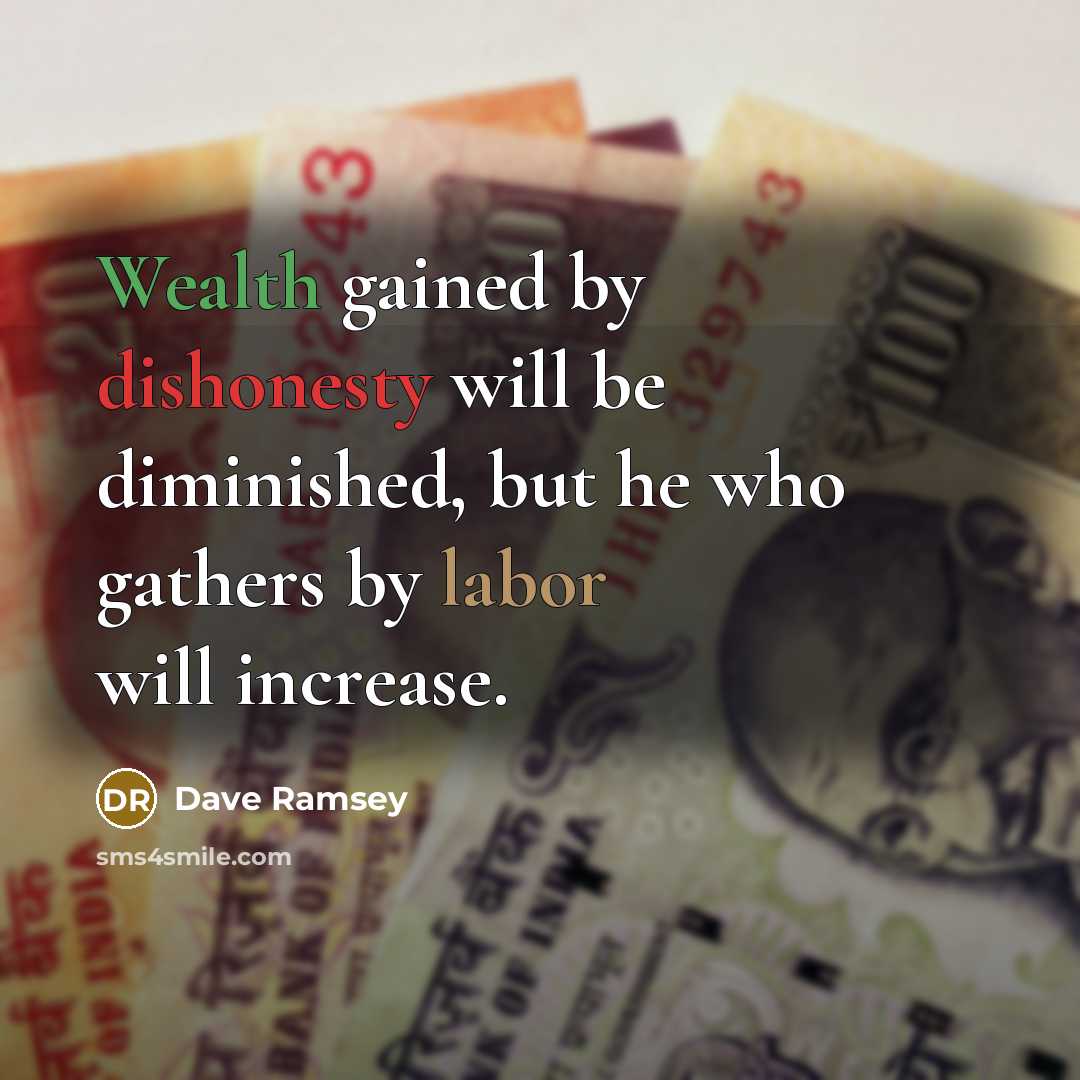 “Wealth gained by dishonesty will be diminished, but he who gathers by labor will increase.” quote by Dave Ramsey