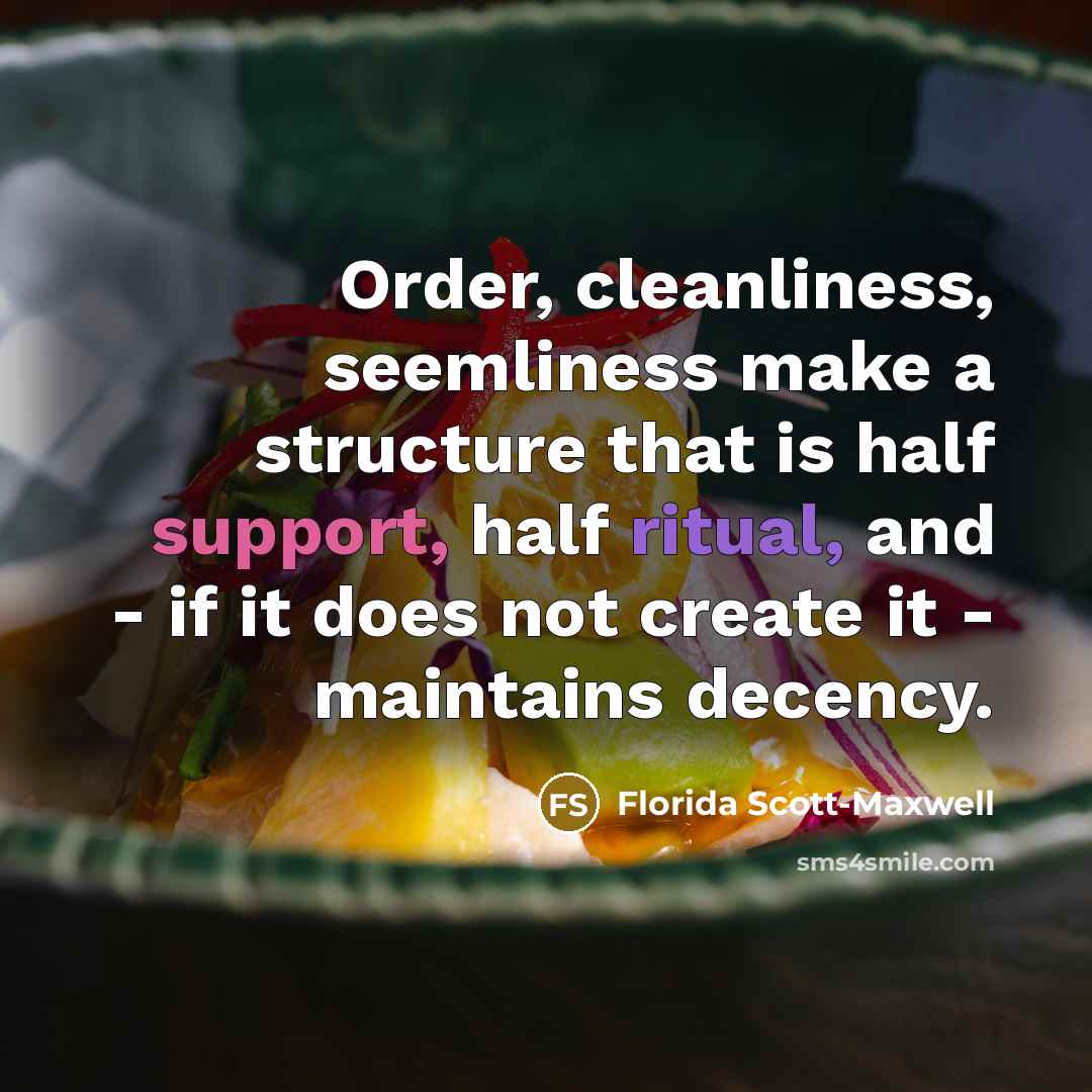 “Order, cleanliness, seemliness make a structure that is half support, half ritual, and - if it does not create it - maintains decency.” quote by Florida Scott-Maxwell