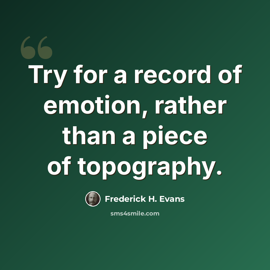 “Try for a record of emotion, rather than a piece of topography.” quote by Frederick H. Evans