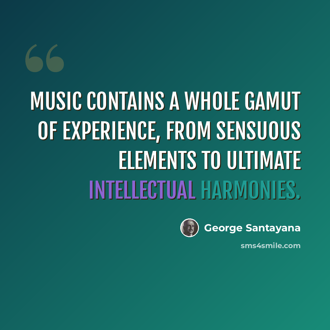 “Music contains a whole gamut of experience, from sensuous elements to ultimate intellectual harmonies.” quote by George Santayana