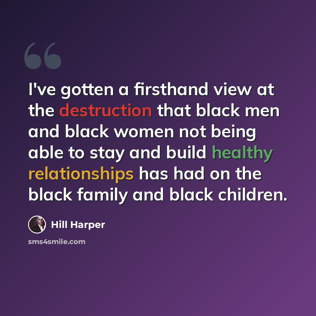 “I've gotten a firsthand view at the destruction that black men and black women not being able to stay and build healthy relationships has had on the black family and black children.” quote by Hill Harper
