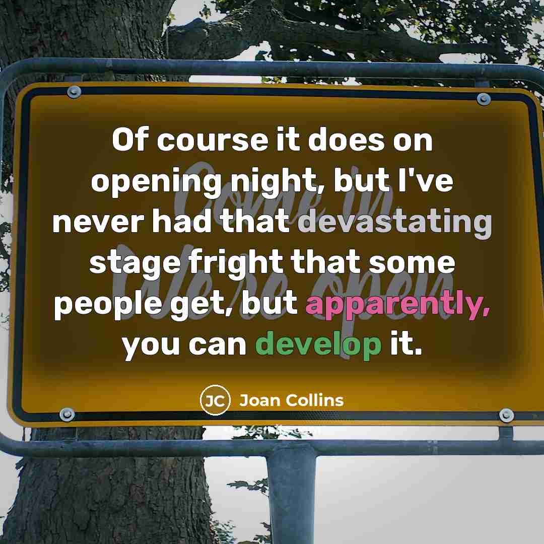 “Of course it does on opening night, but I've never had that devastating stage fright that some people get, but apparently, you can develop it.” quote by Joan Collins