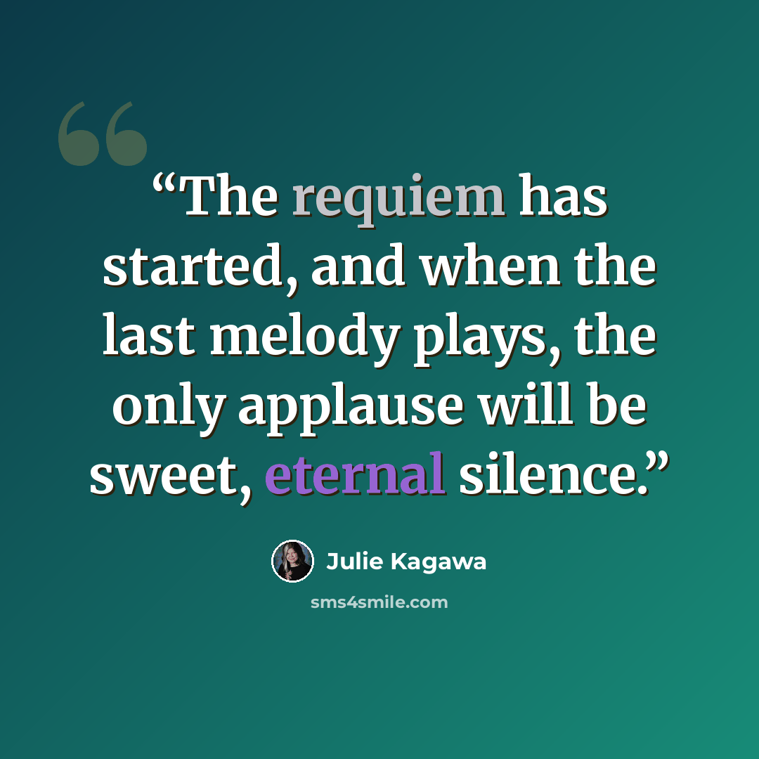 “The requiem has started, and when the last melody plays, the only applause will be sweet, eternal silence.” quote by Julie Kagawa