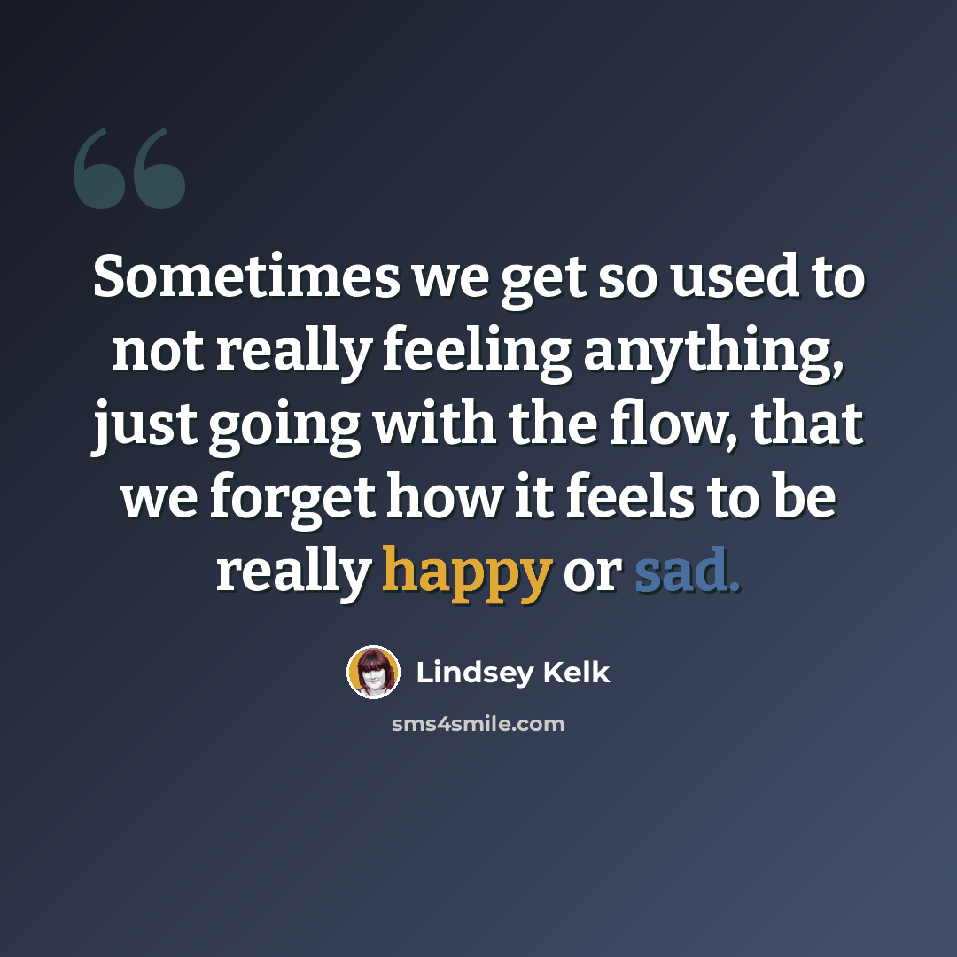 “Sometimes we get so used to not really feeling anything, just going with the flow, that we forget how it feels to be really happy or sad.” quote by Lindsey Kelk