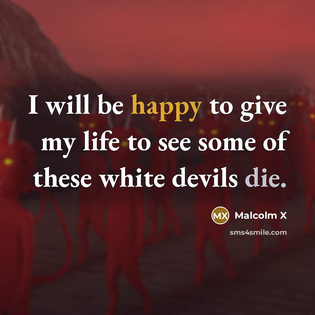 “I will be happy to give my life to see some of these white devils die.” quote by Malcolm X