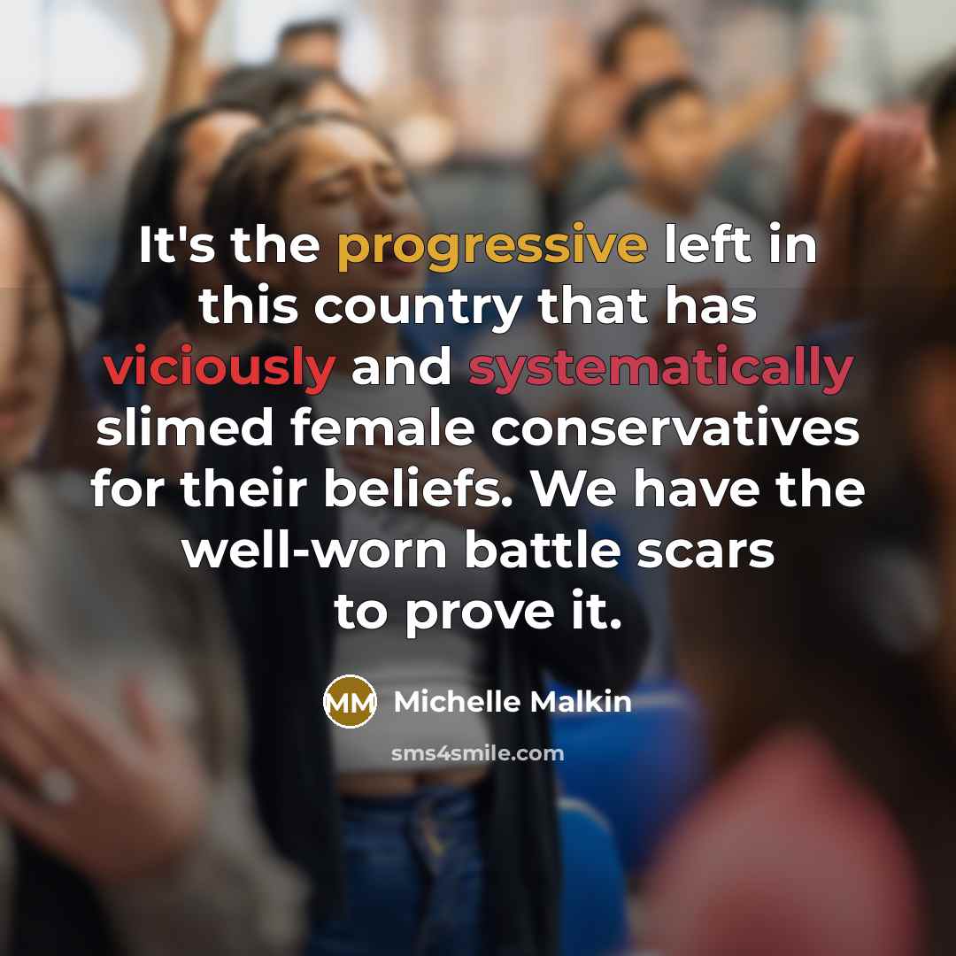 “It's the progressive left in this country that has viciously and systematically slimed female conservatives for their beliefs. We have the well-worn battle scars to prove it.” quote by Michelle Malkin