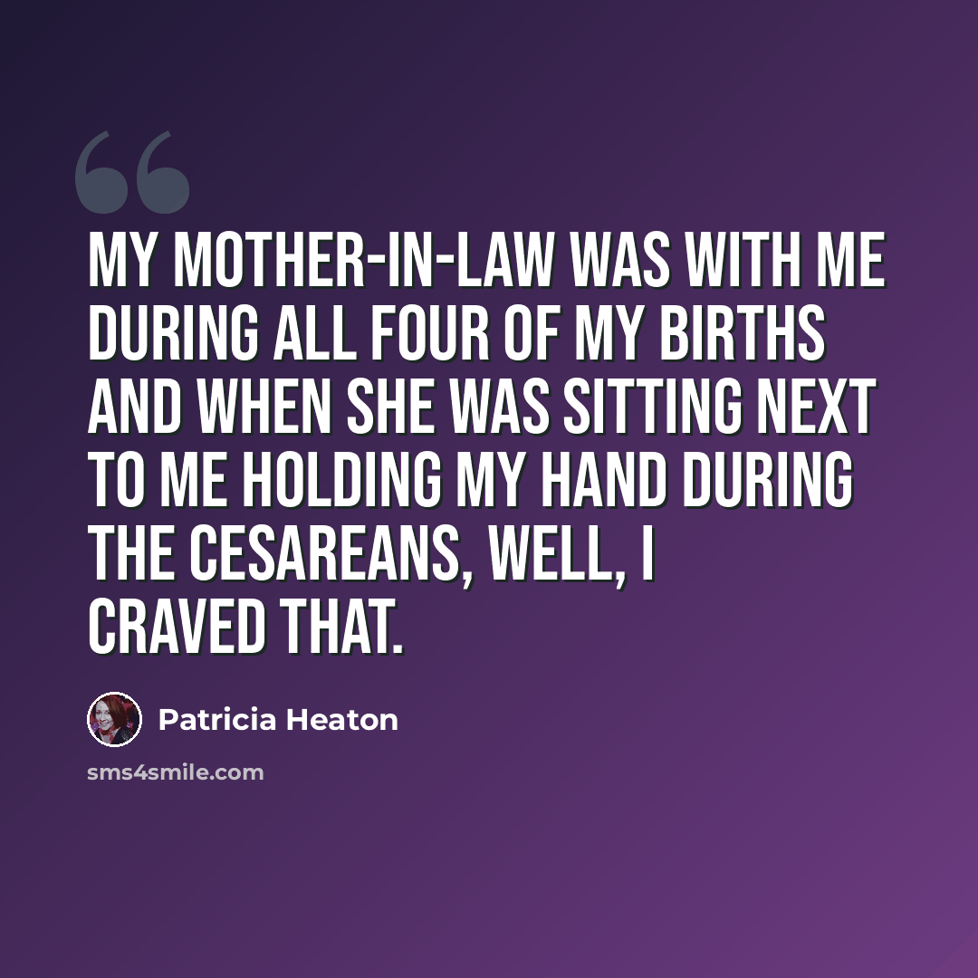 “My mother-in-law was with me during all four of my births and when she was sitting next to me holding my hand during the cesareans, well, I craved that.” quote by Patricia Heaton