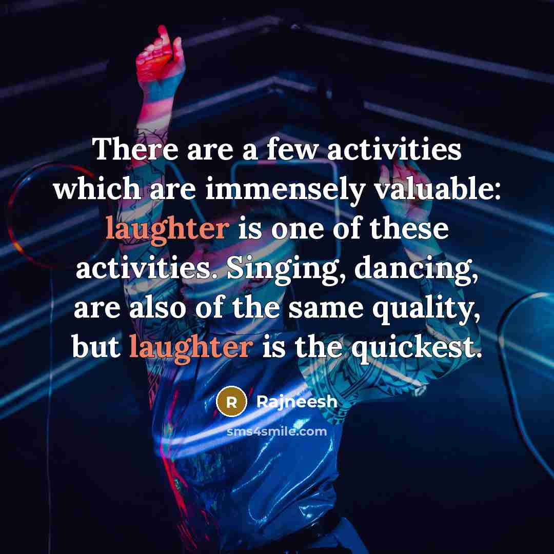 “There are a few activities which are immensely valuable: laughter is one of these activities. Singing, dancing, are also of the same quality, but laughter is the quickest.” quote by Rajneesh