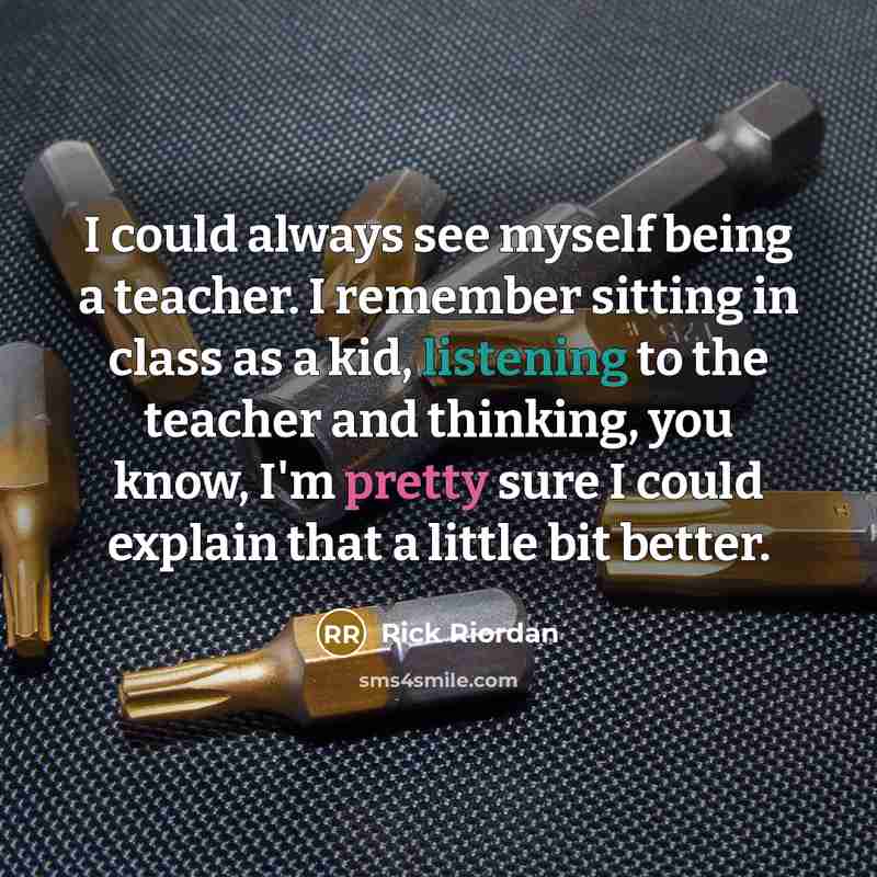 “I could always see myself being a teacher. I remember sitting in class as a kid, listening to the teacher and thinking, you know, I'm pretty sure I could explain that a little bit better.” quote by Rick Riordan