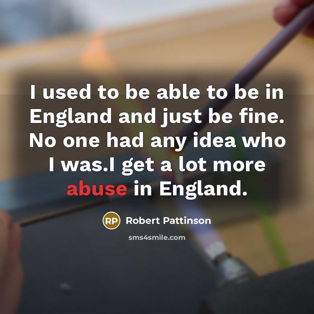 “I used to be able to be in England and just be fine. No one had any idea who I was.I get a lot more abuse in England.” quote by Robert Pattinson
