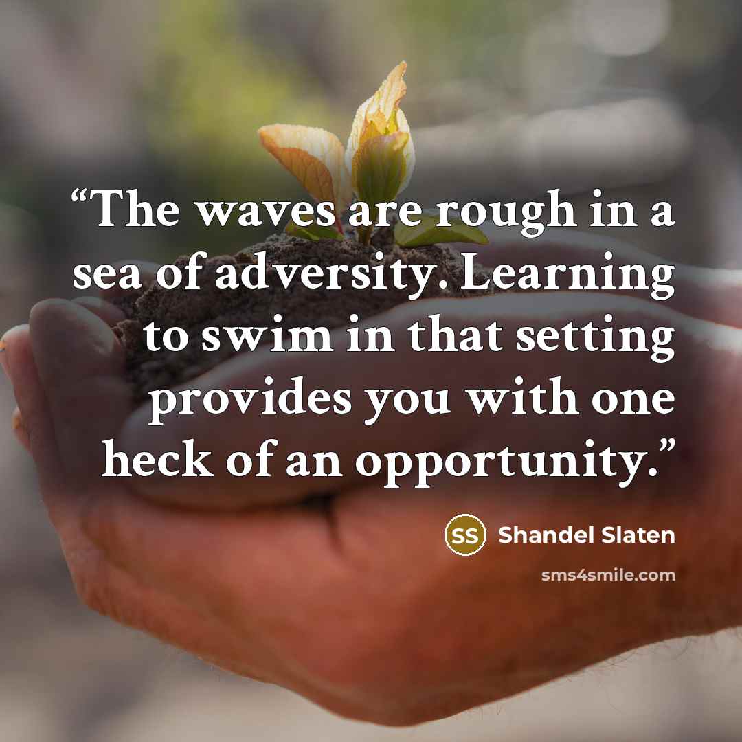 “The waves are rough in a sea of adversity. Learning to swim in that setting provides you with one heck of an opportunity.” quote by Shandel Slaten