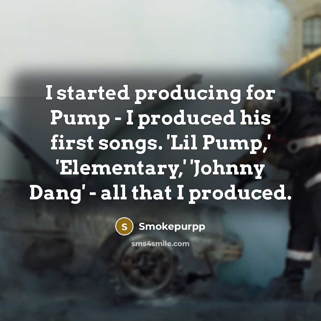 “I started producing for Pump - I produced his first songs. 'Lil Pump,' 'Elementary,' 'Johnny Dang' - all that I produced.” quote by Smokepurpp
