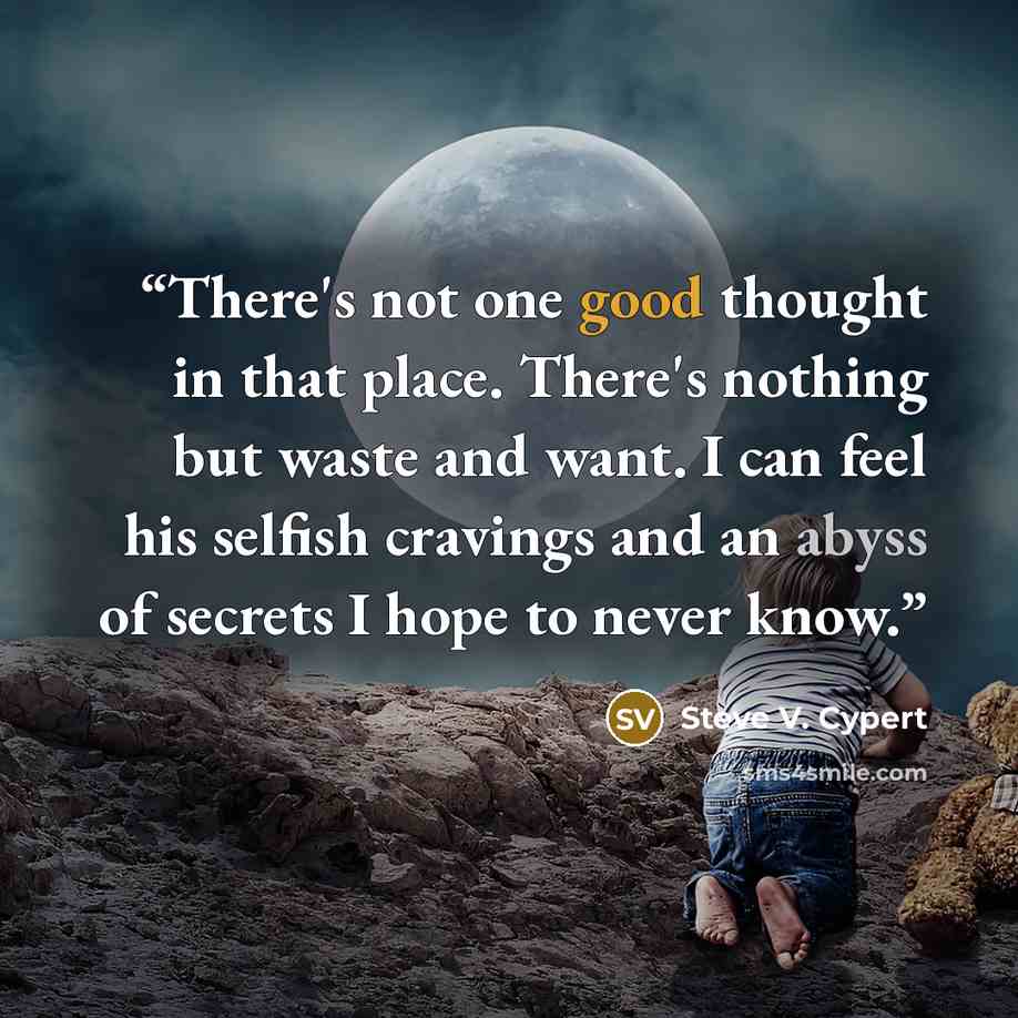 “There's not one good thought in that place. There's nothing but waste and want. I can feel his selfish cravings and an abyss of secrets I hope to never know.” quote by Steve V. Cypert