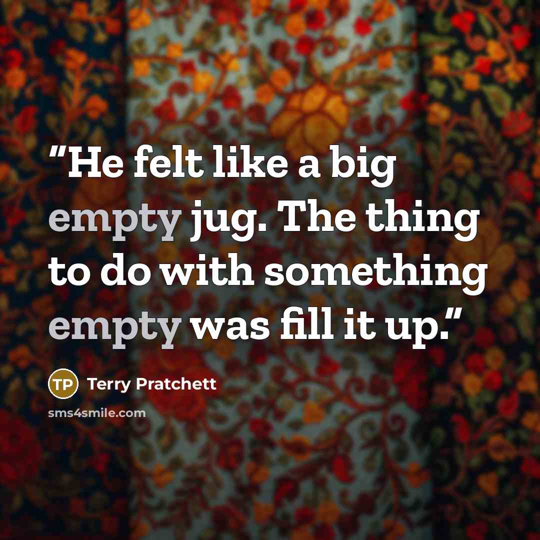 “He felt like a big empty jug. The thing to do with something empty was fill it up.” quote by Terry Pratchett