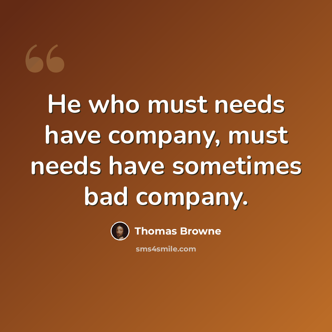 “He who must needs have company, must needs have sometimes bad company.” quote by Thomas Browne